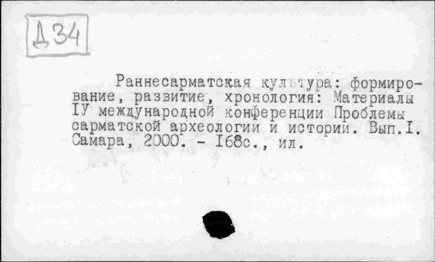 ﻿№1
Раннесарматская кулдура: формирование, развитие, хронология: Материалы ІУ международной конференции Проблемы сарматской археологии и истории. Вып.1. Самара, 2000. - 168с., ил.